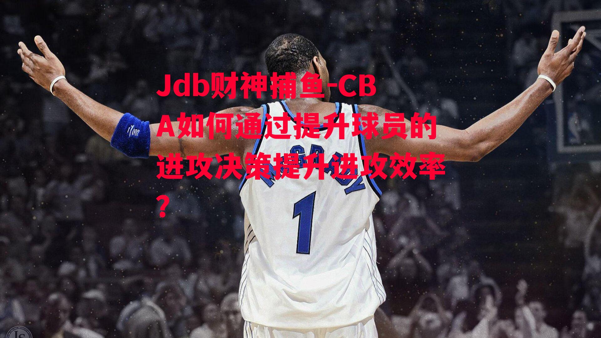 Jdb财神捕鱼-CBA如何通过提升球员的进攻决策提升进攻效率？