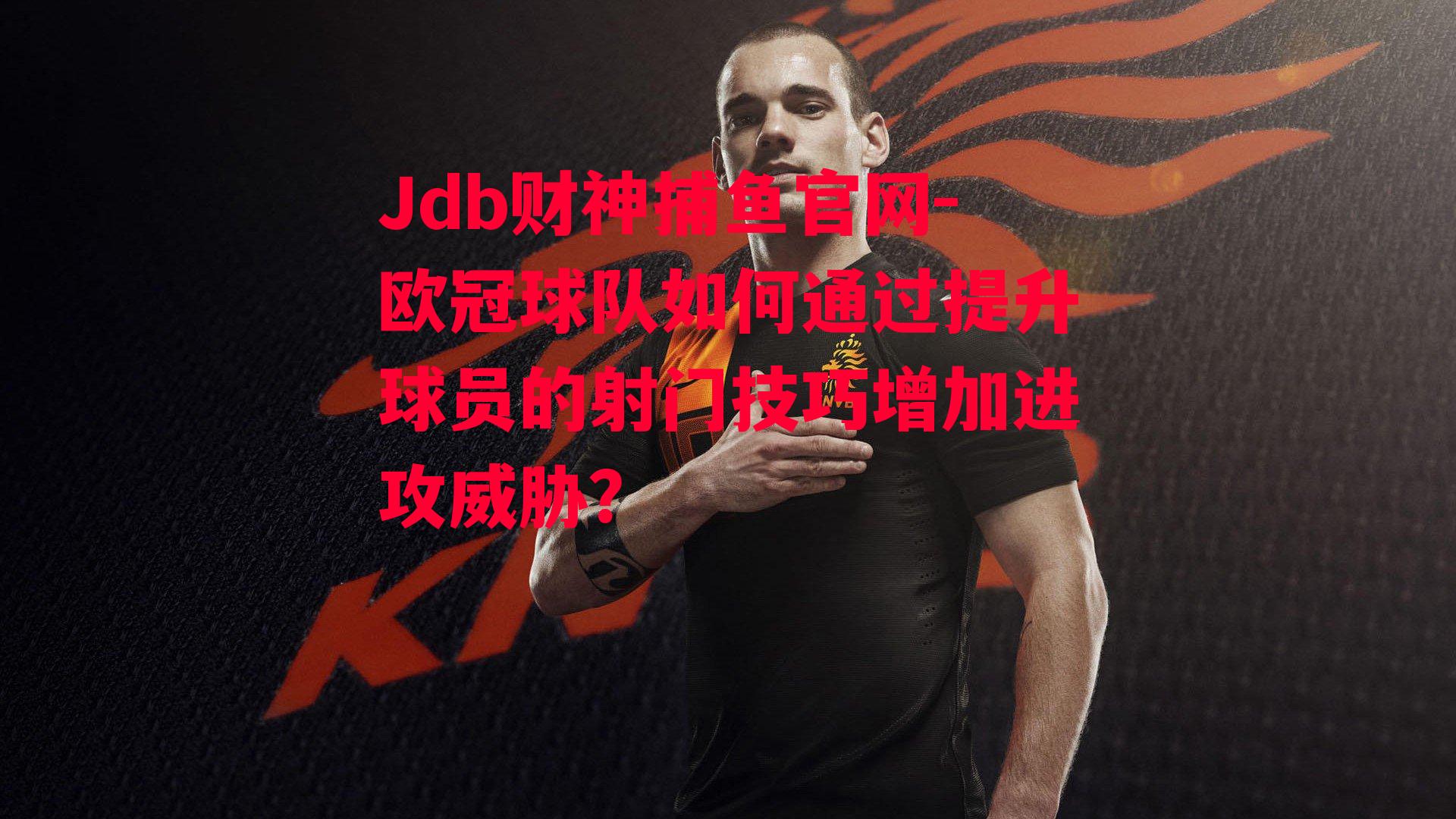 欧冠球队如何通过提升球员的射门技巧增加进攻威胁？