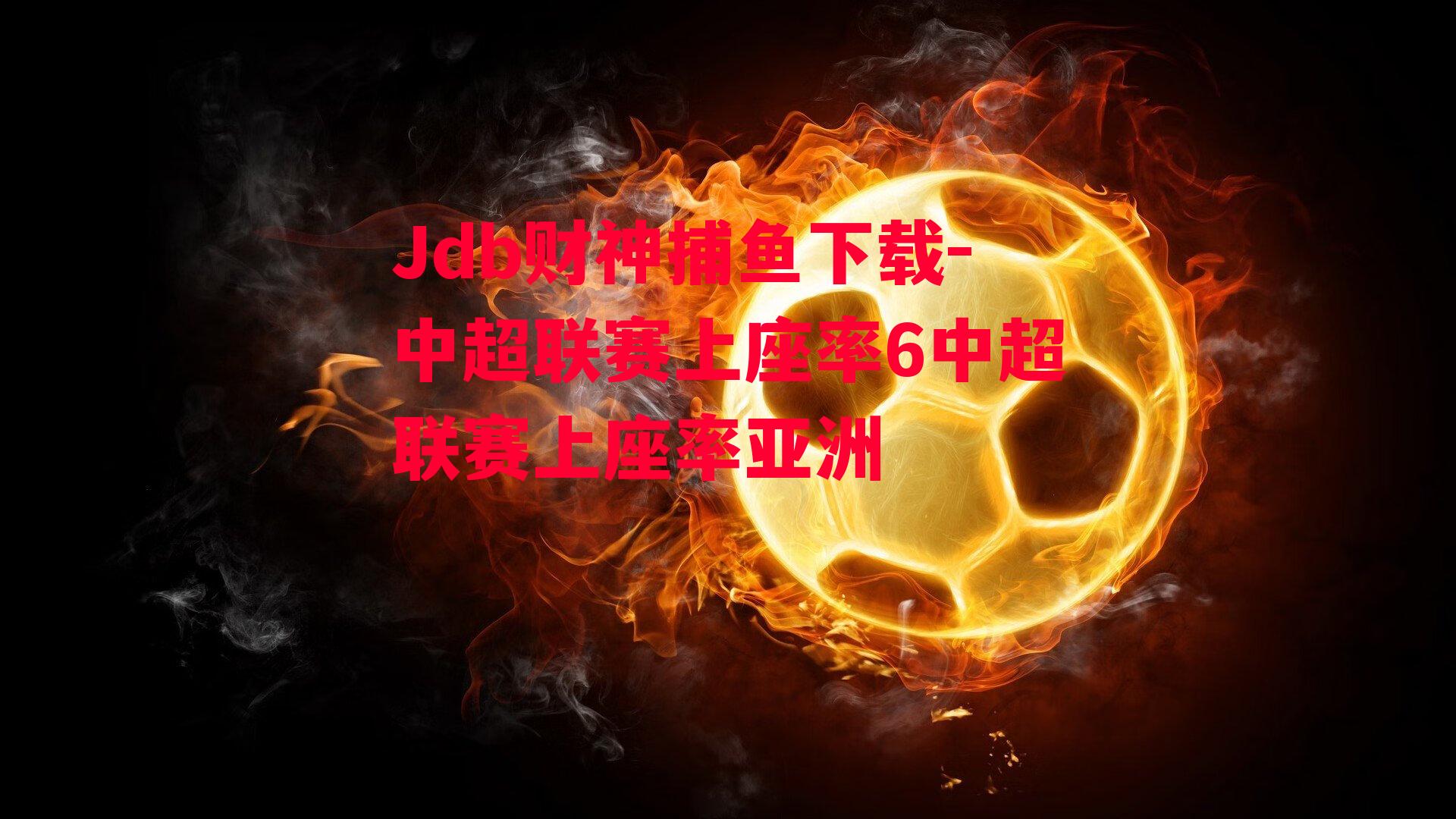 Jdb财神捕鱼下载-中超联赛上座率6中超联赛上座率亚洲