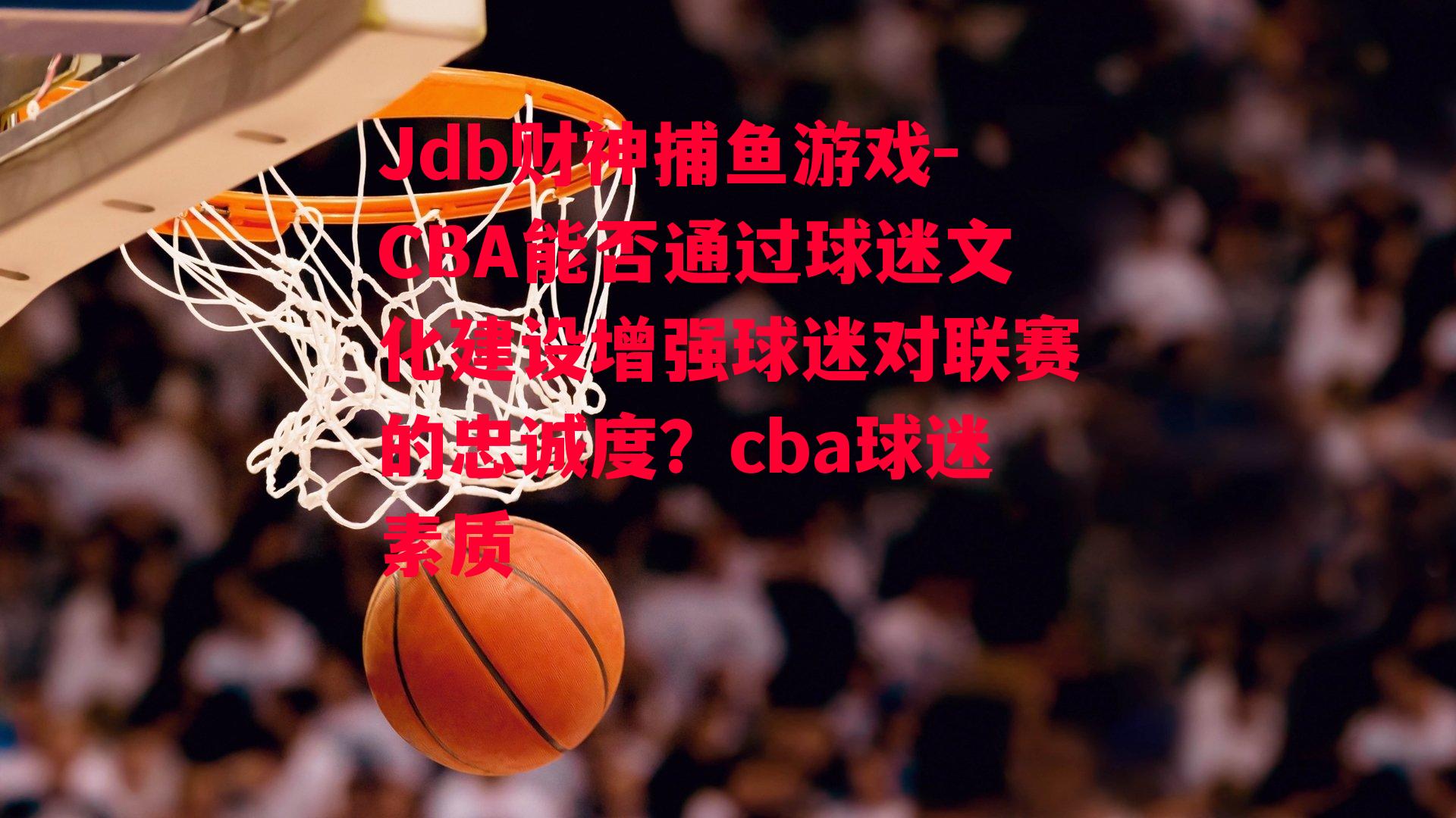 Jdb财神捕鱼游戏-CBA能否通过球迷文化建设增强球迷对联赛的忠诚度？cba球迷素质
