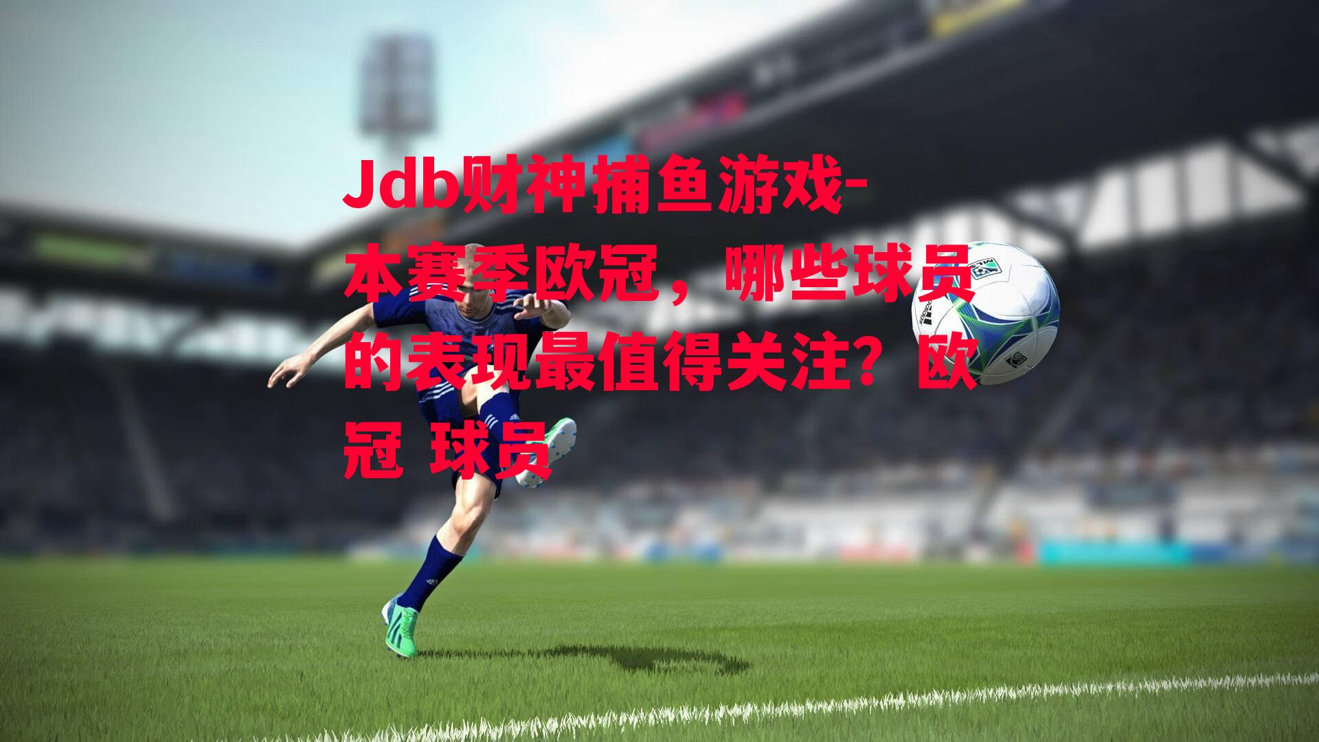 Jdb财神捕鱼游戏-本赛季欧冠，哪些球员的表现最值得关注？欧冠 球员