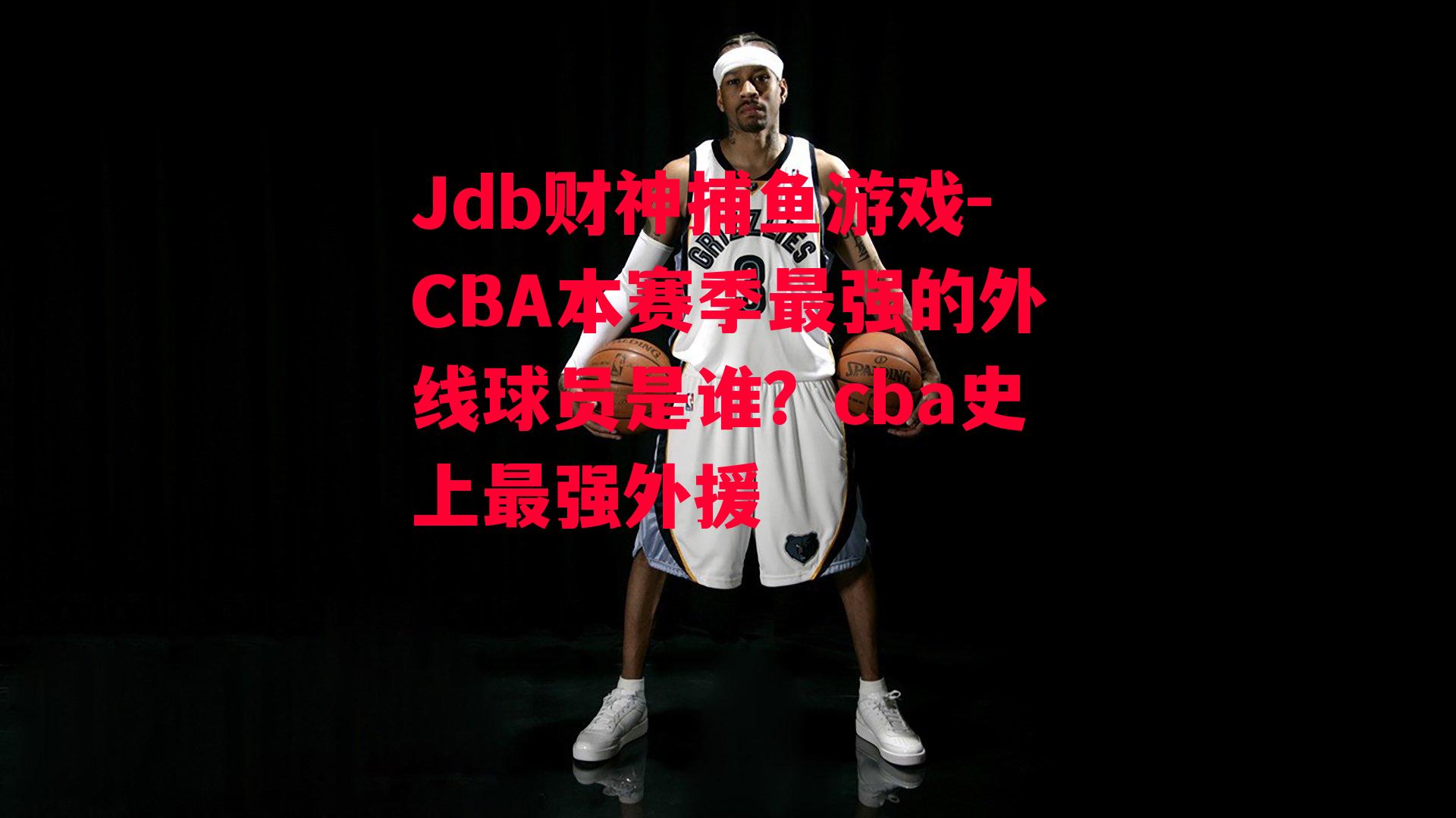 Jdb财神捕鱼游戏-CBA本赛季最强的外线球员是谁？cba史上最强外援