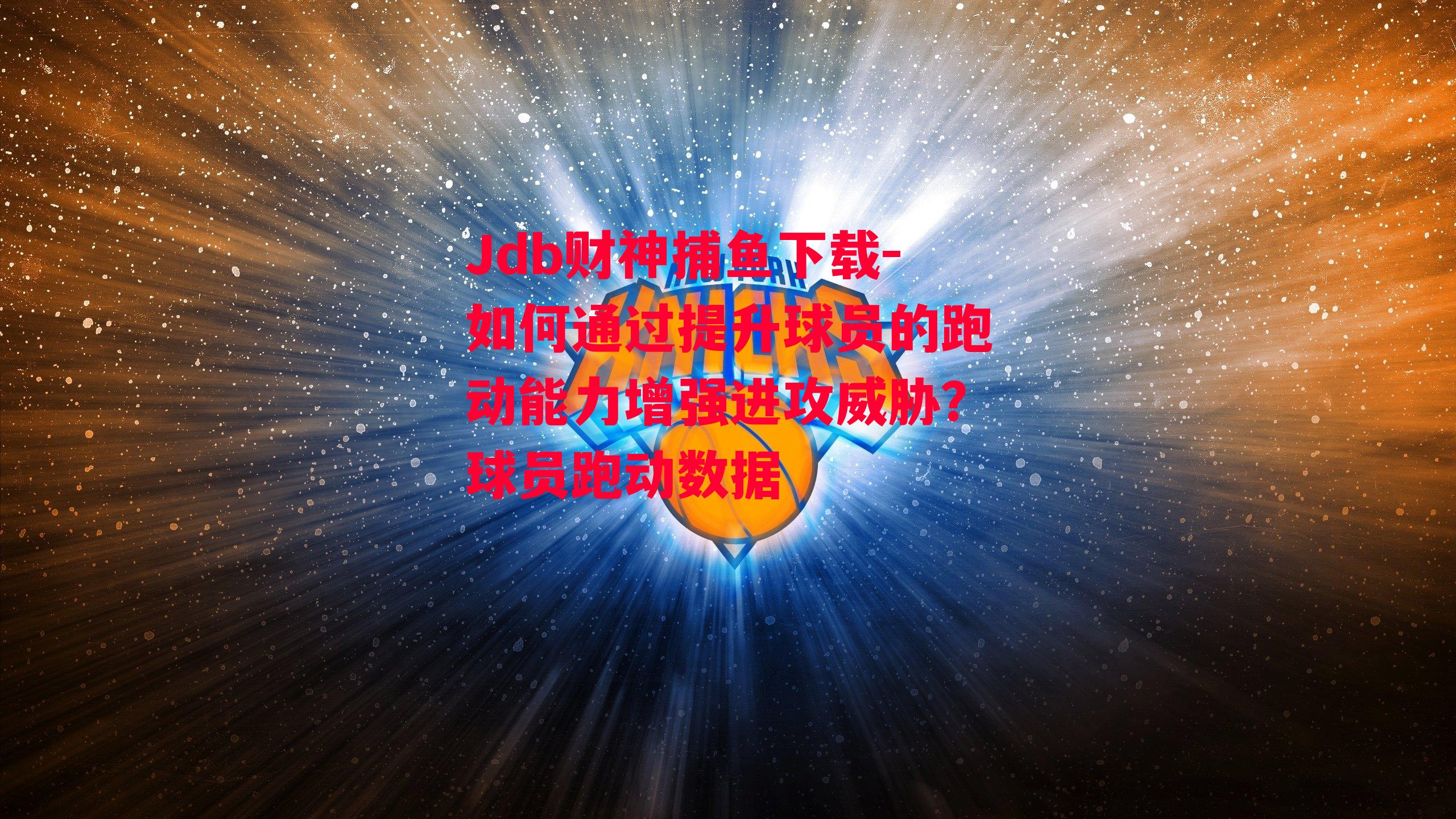 Jdb财神捕鱼下载-如何通过提升球员的跑动能力增强进攻威胁？球员跑动数据