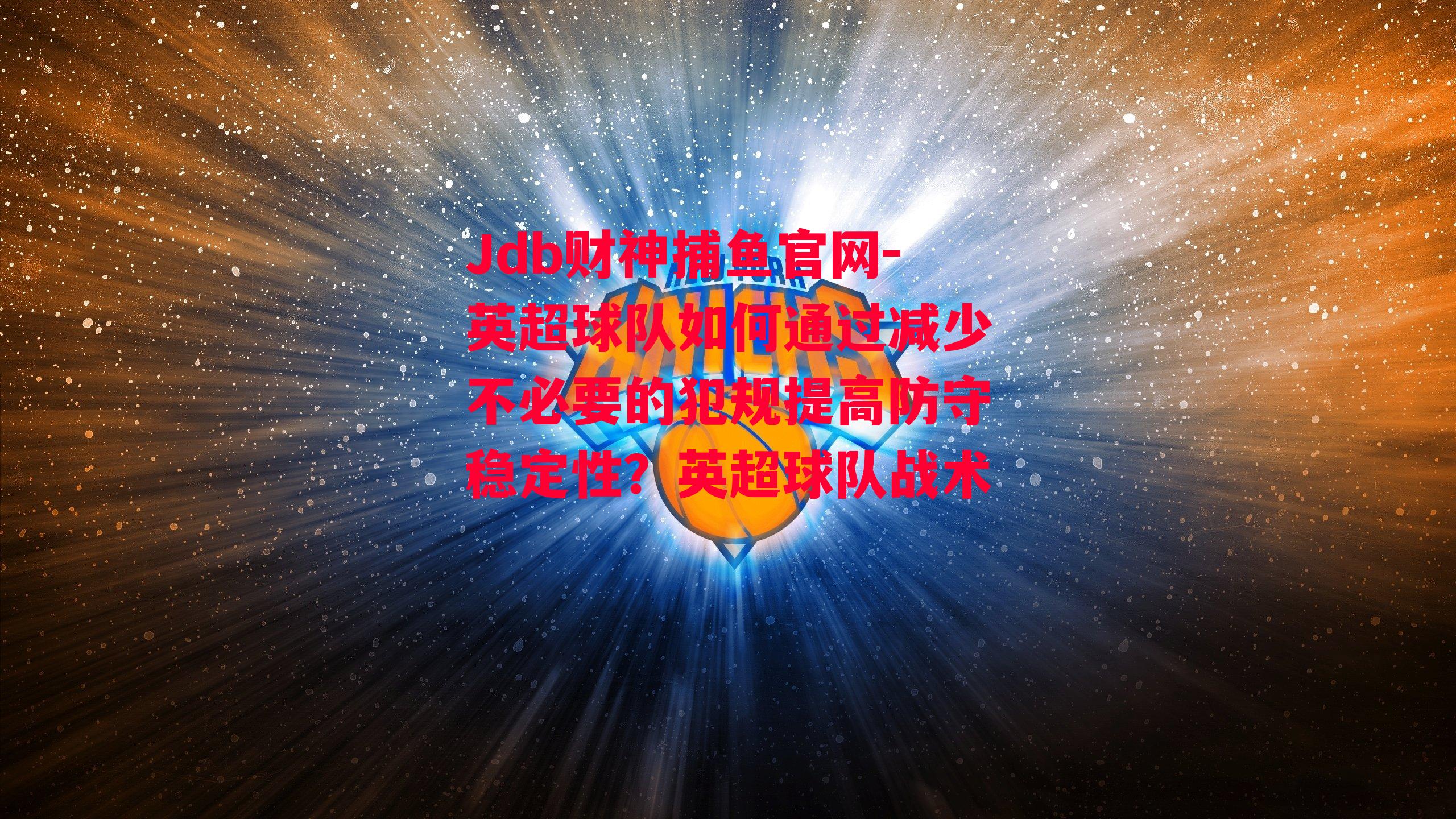 Jdb财神捕鱼官网-英超球队如何通过减少不必要的犯规提高防守稳定性？英超球队战术