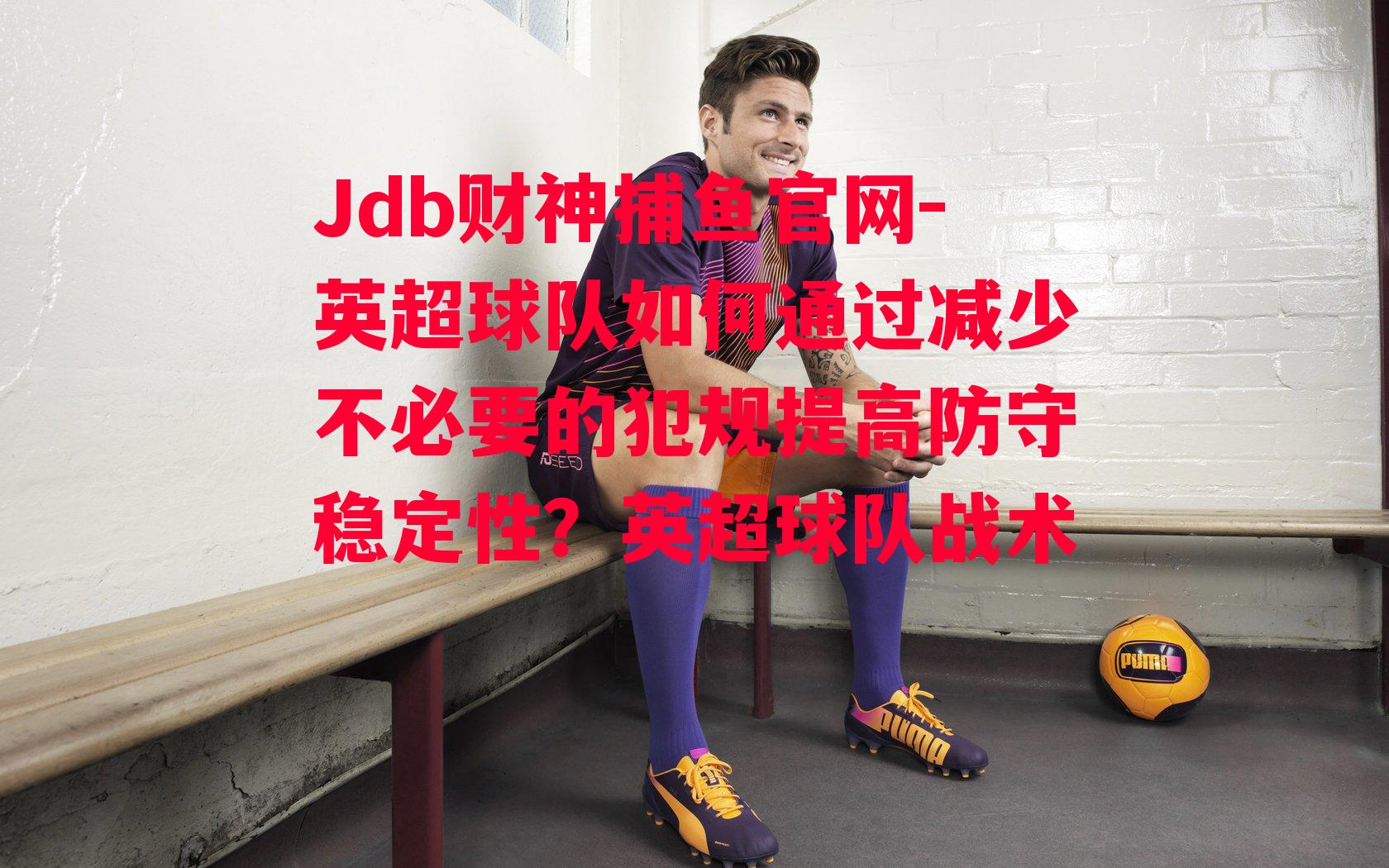 英超球队如何通过减少不必要的犯规提高防守稳定性？英超球队战术