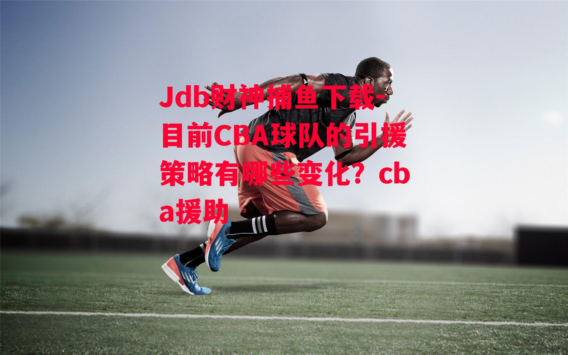 Jdb财神捕鱼下载-目前CBA球队的引援策略有哪些变化？cba援助
