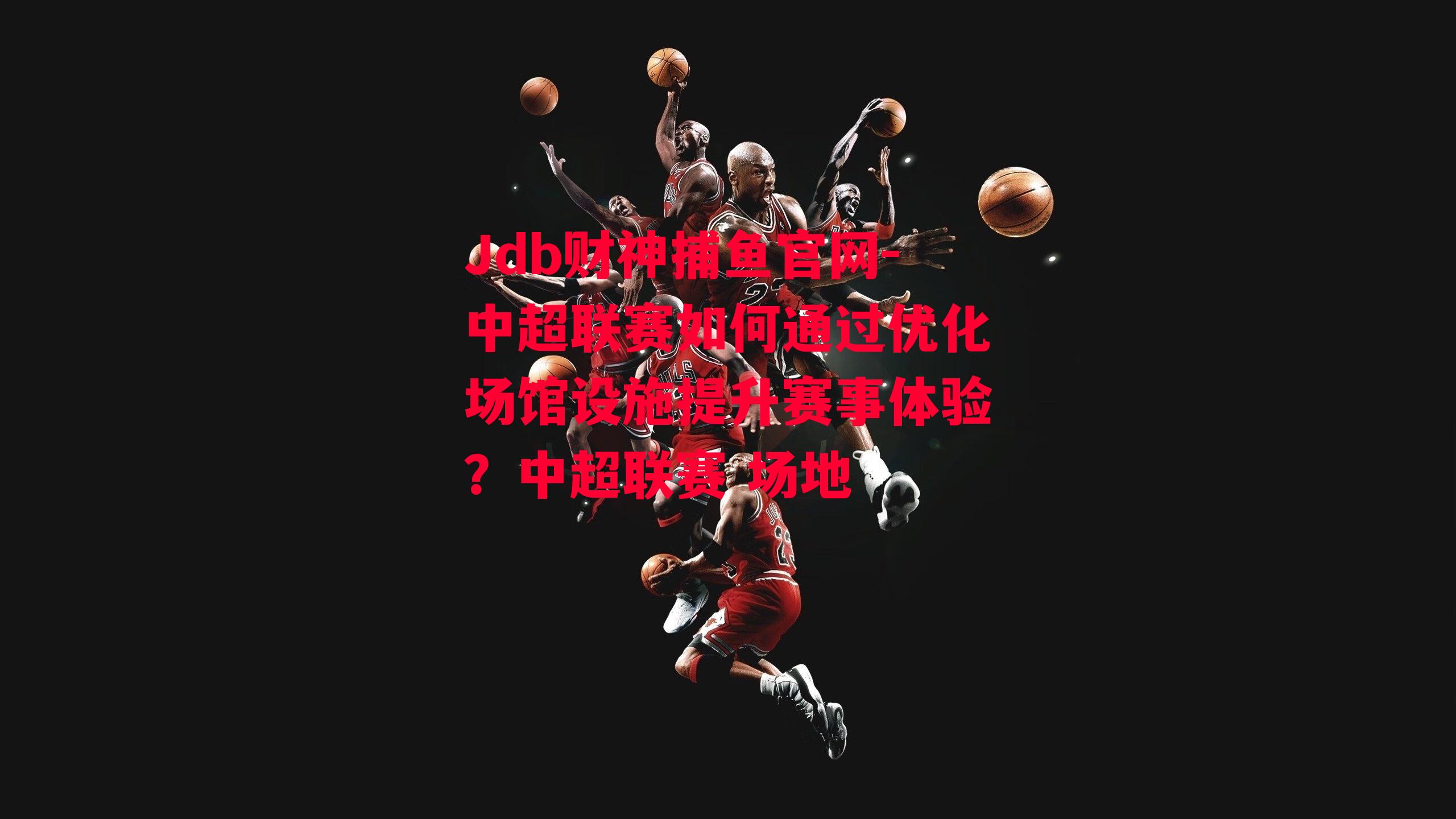 Jdb财神捕鱼官网-中超联赛如何通过优化场馆设施提升赛事体验？中超联赛 场地