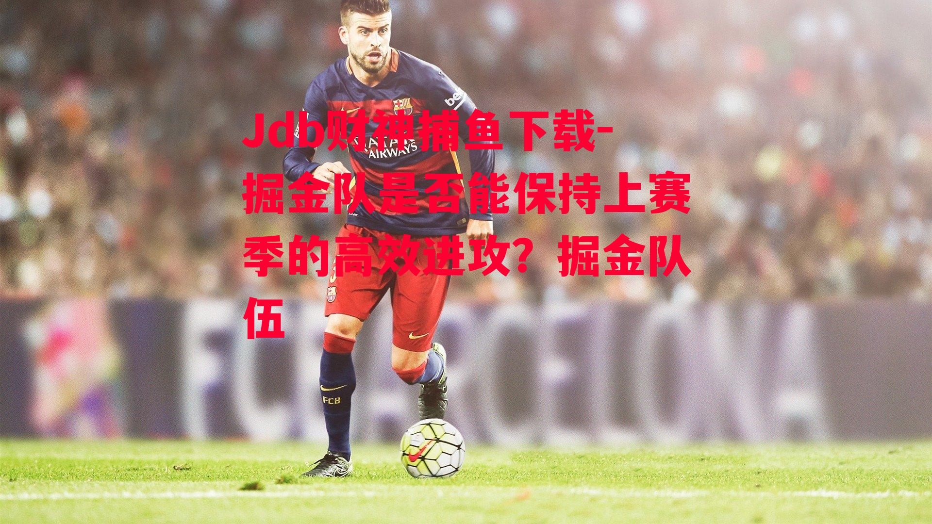 Jdb财神捕鱼下载-掘金队是否能保持上赛季的高效进攻？掘金队伍
