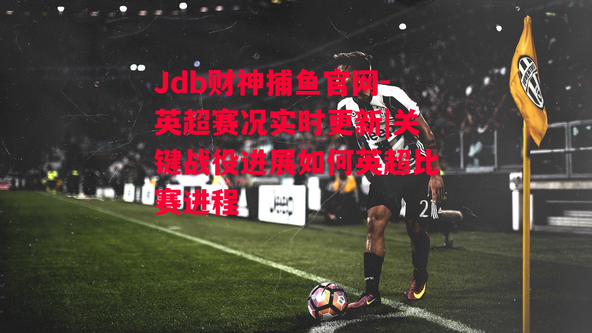 Jdb财神捕鱼官网-英超赛况实时更新|关键战役进展如何英超比赛进程