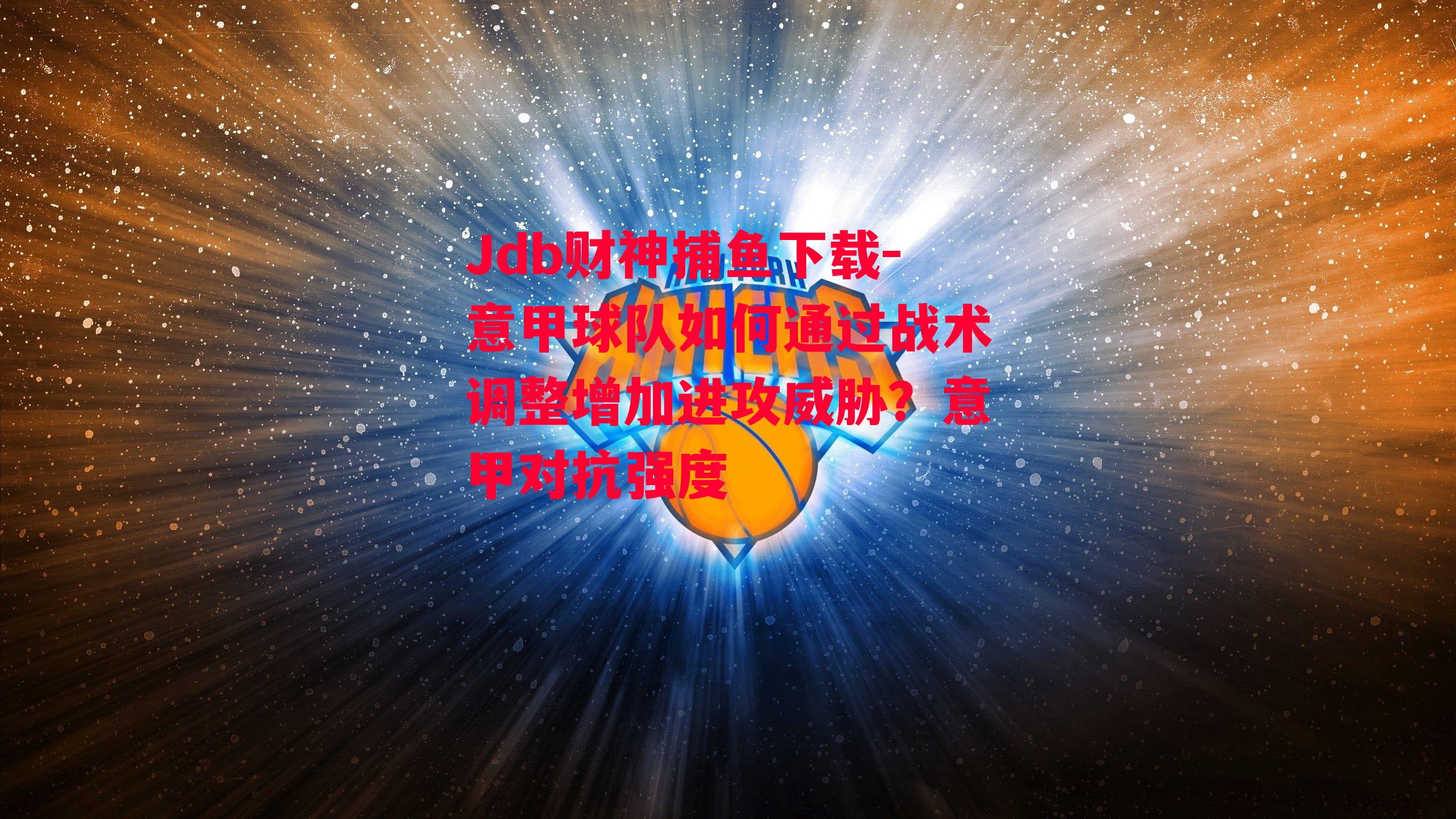 Jdb财神捕鱼下载-意甲球队如何通过战术调整增加进攻威胁？意甲对抗强度