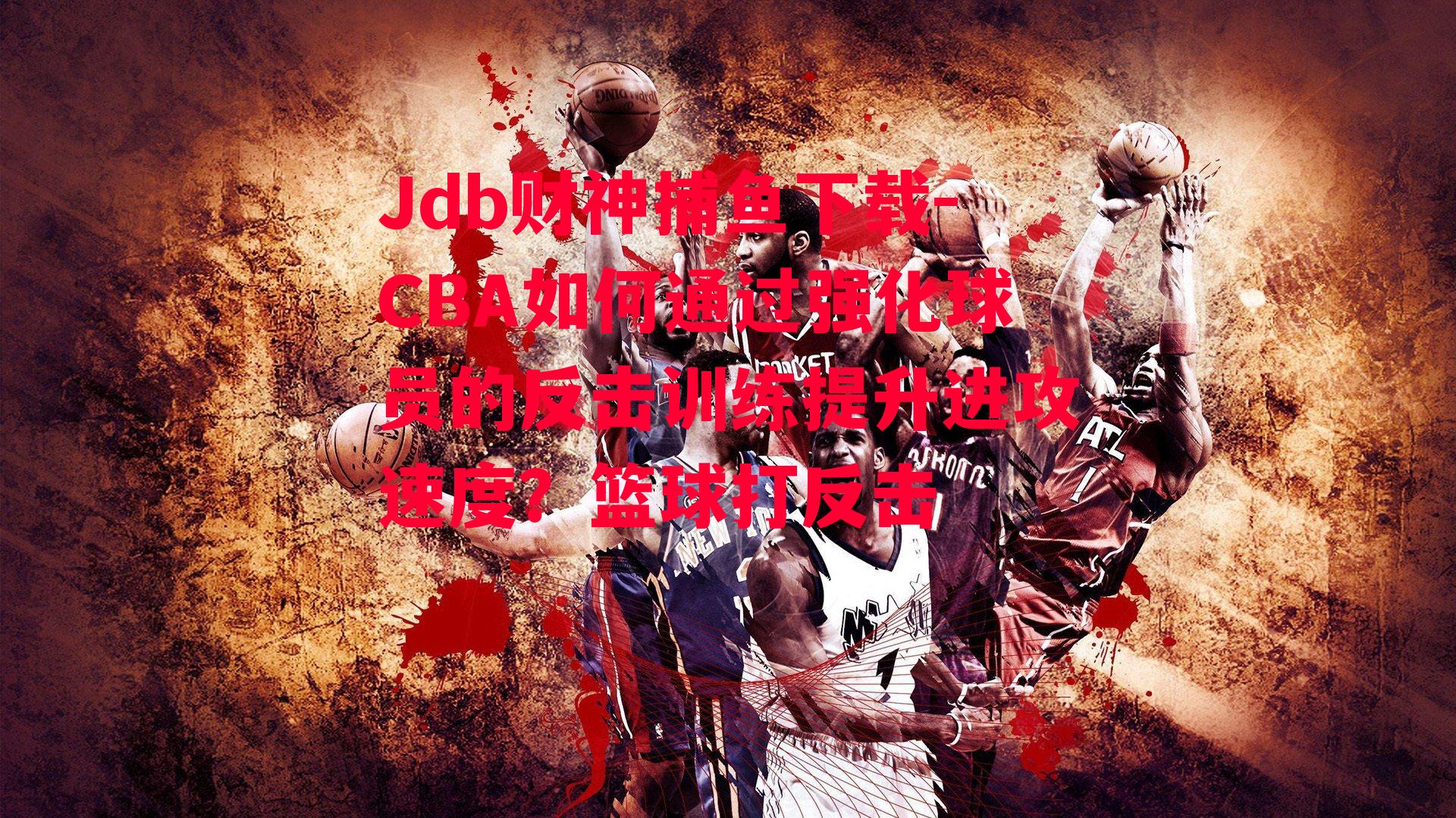 Jdb财神捕鱼下载-CBA如何通过强化球员的反击训练提升进攻速度？篮球打反击