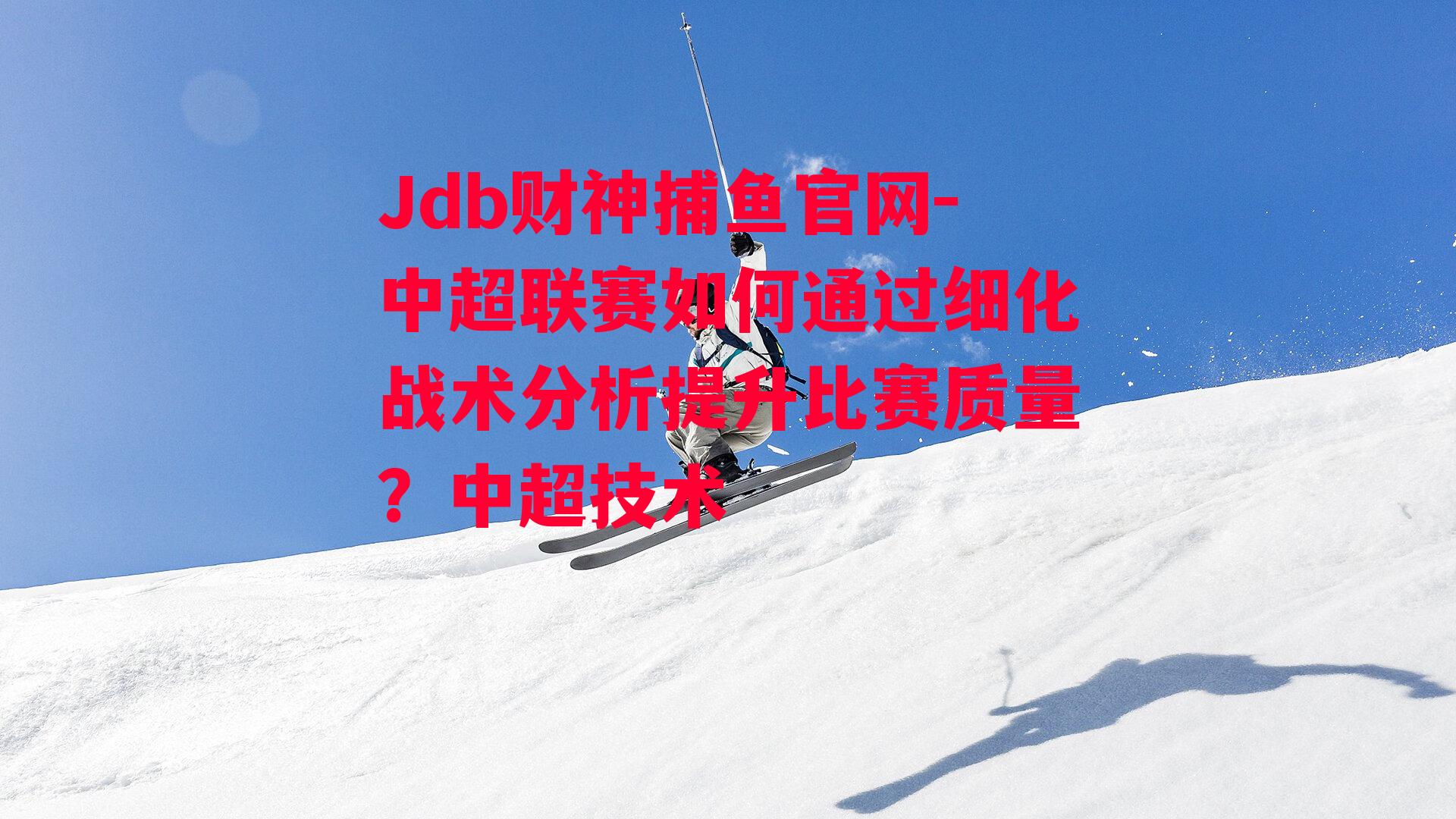 中超联赛如何通过细化战术分析提升比赛质量？中超技术