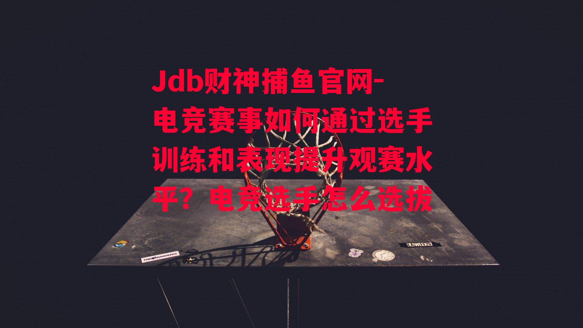 Jdb财神捕鱼官网-电竞赛事如何通过选手训练和表现提升观赛水平？电竞选手怎么选拔