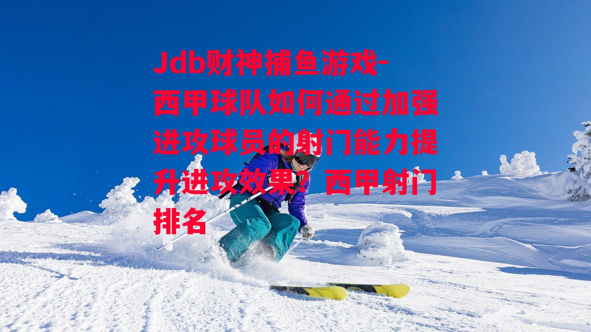 Jdb财神捕鱼游戏-西甲球队如何通过加强进攻球员的射门能力提升进攻效果？西甲射门排名
