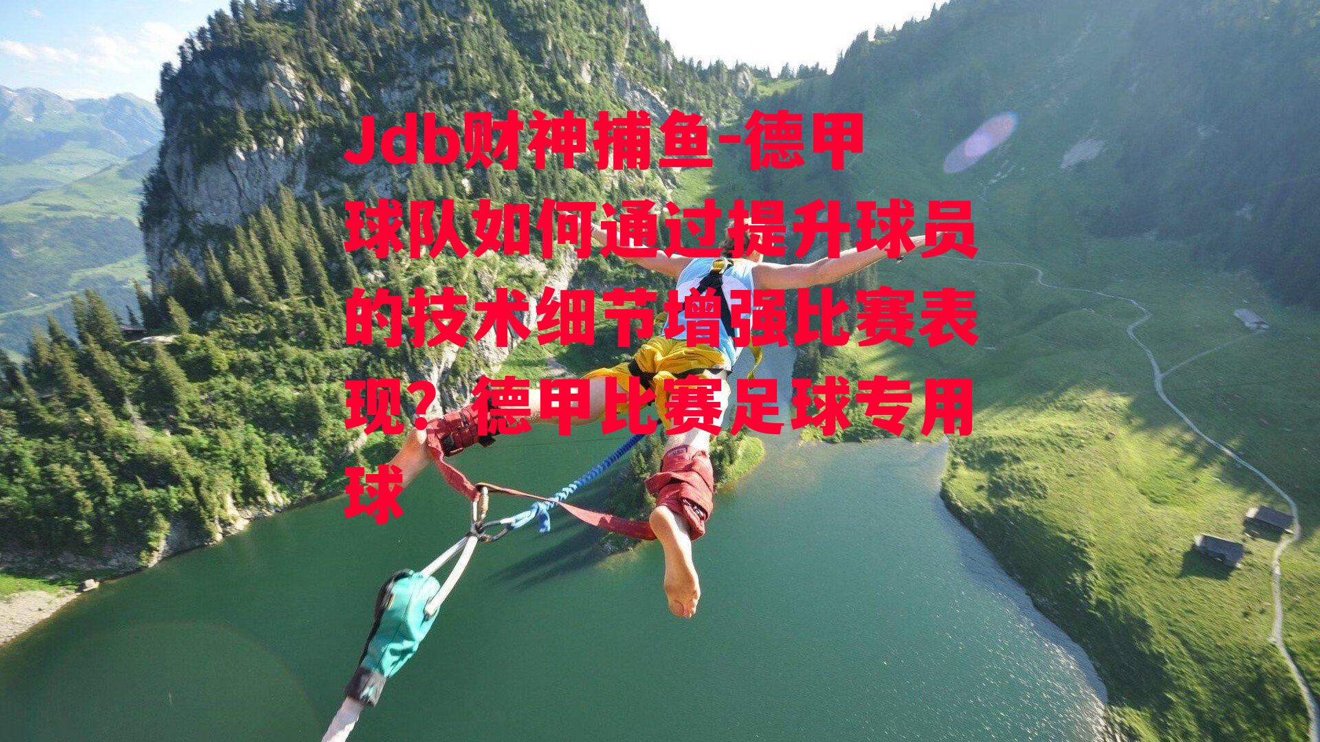 Jdb财神捕鱼-德甲球队如何通过提升球员的技术细节增强比赛表现？德甲比赛足球专用球