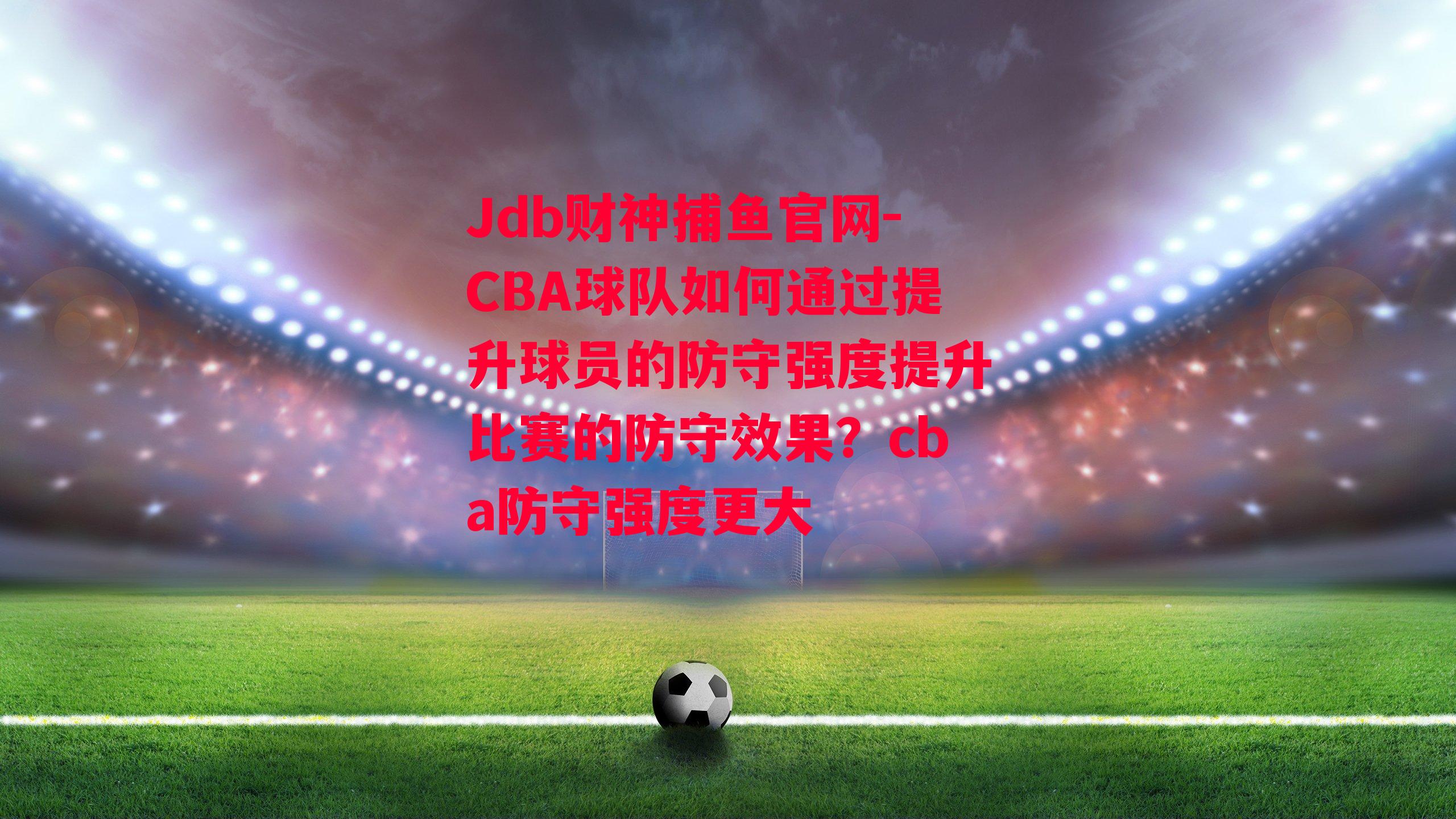 CBA球队如何通过提升球员的防守强度提升比赛的防守效果？cba防守强度更大