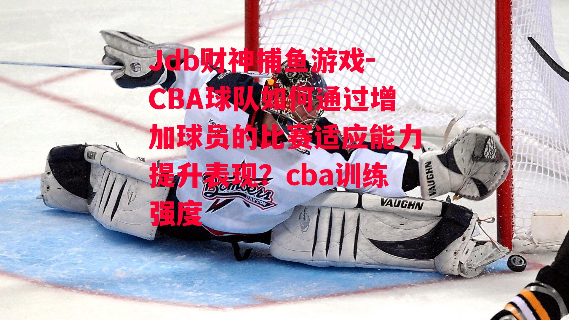 CBA球队如何通过增加球员的比赛适应能力提升表现？cba训练强度