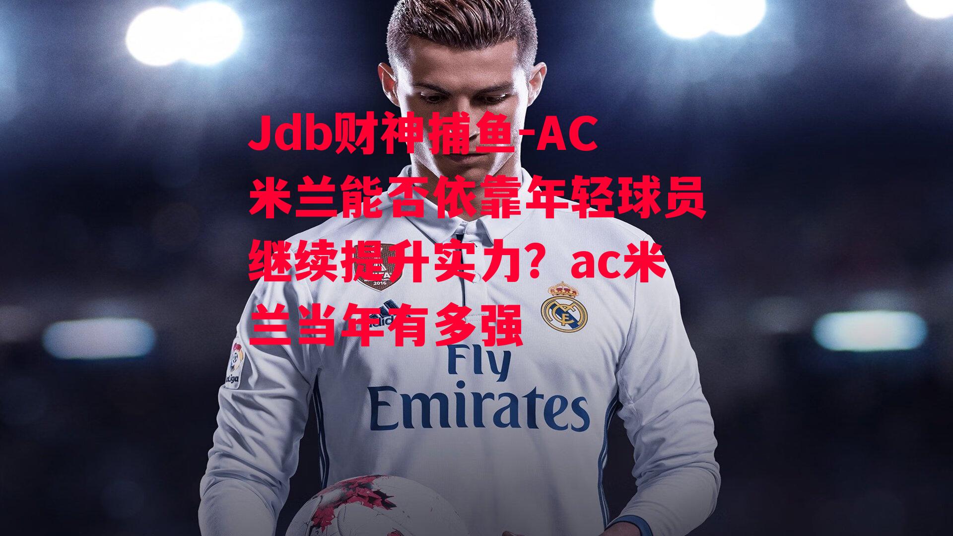 Jdb财神捕鱼-AC米兰能否依靠年轻球员继续提升实力？ac米兰当年有多强