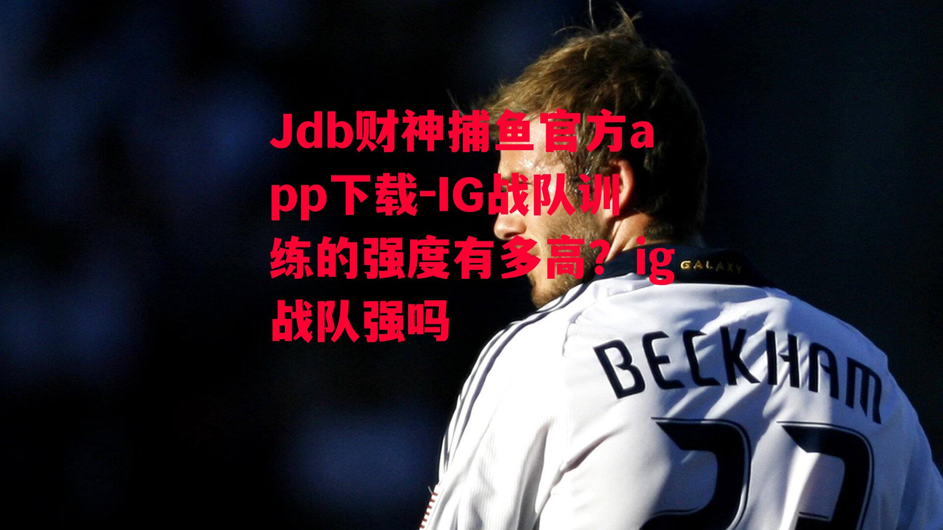 Jdb财神捕鱼官方app下载-IG战队训练的强度有多高？ig战队强吗