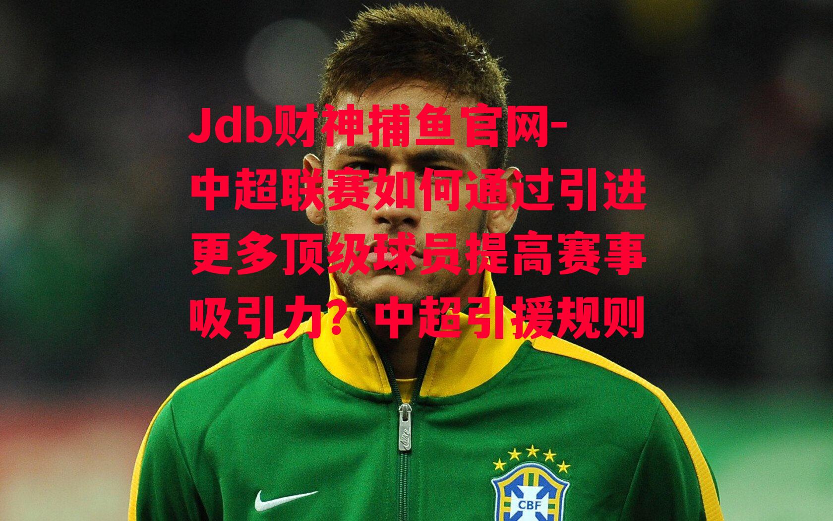 Jdb财神捕鱼官网-中超联赛如何通过引进更多顶级球员提高赛事吸引力？中超引援规则