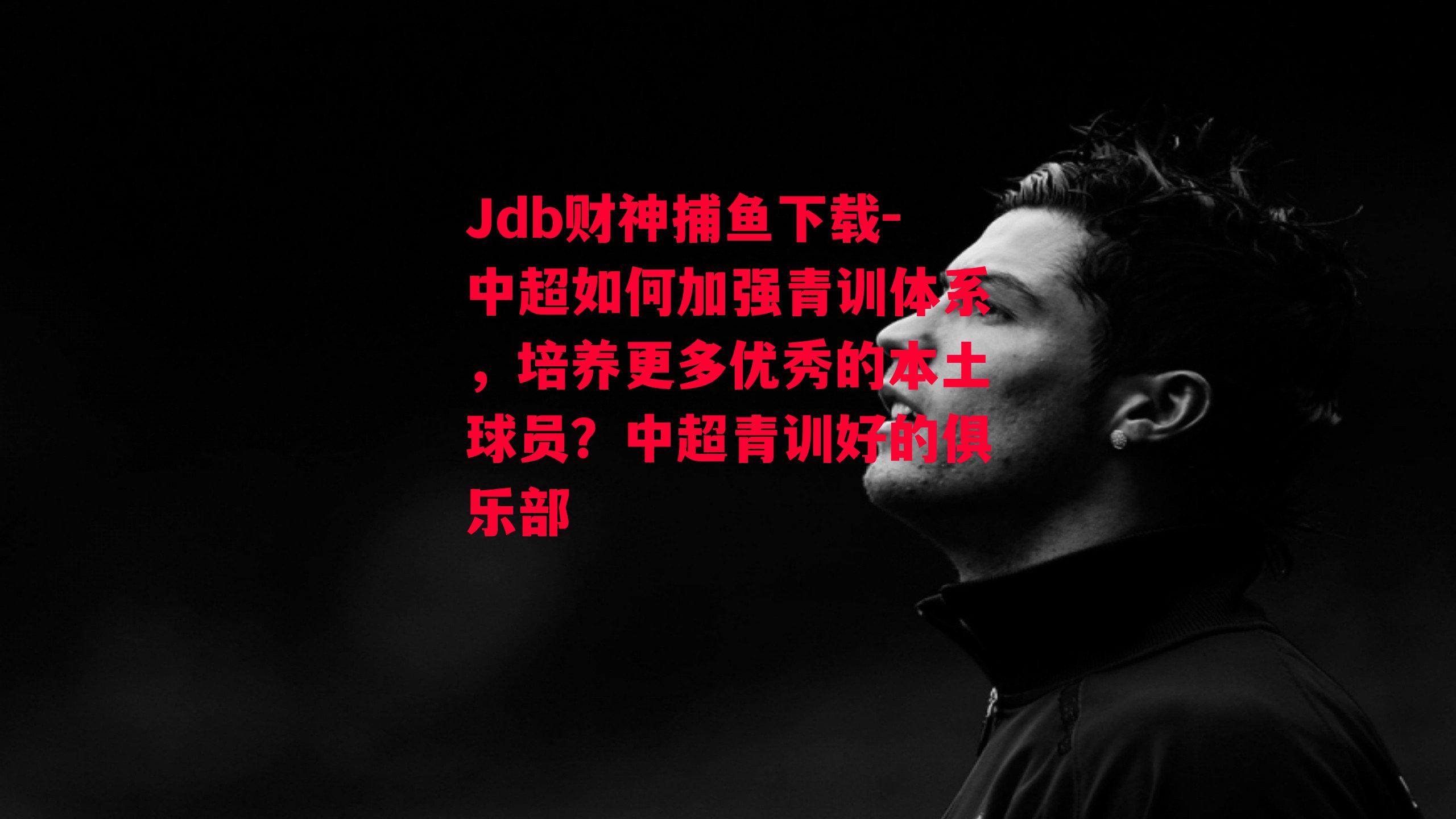 Jdb财神捕鱼下载-中超如何加强青训体系，培养更多优秀的本土球员？中超青训好的俱乐部