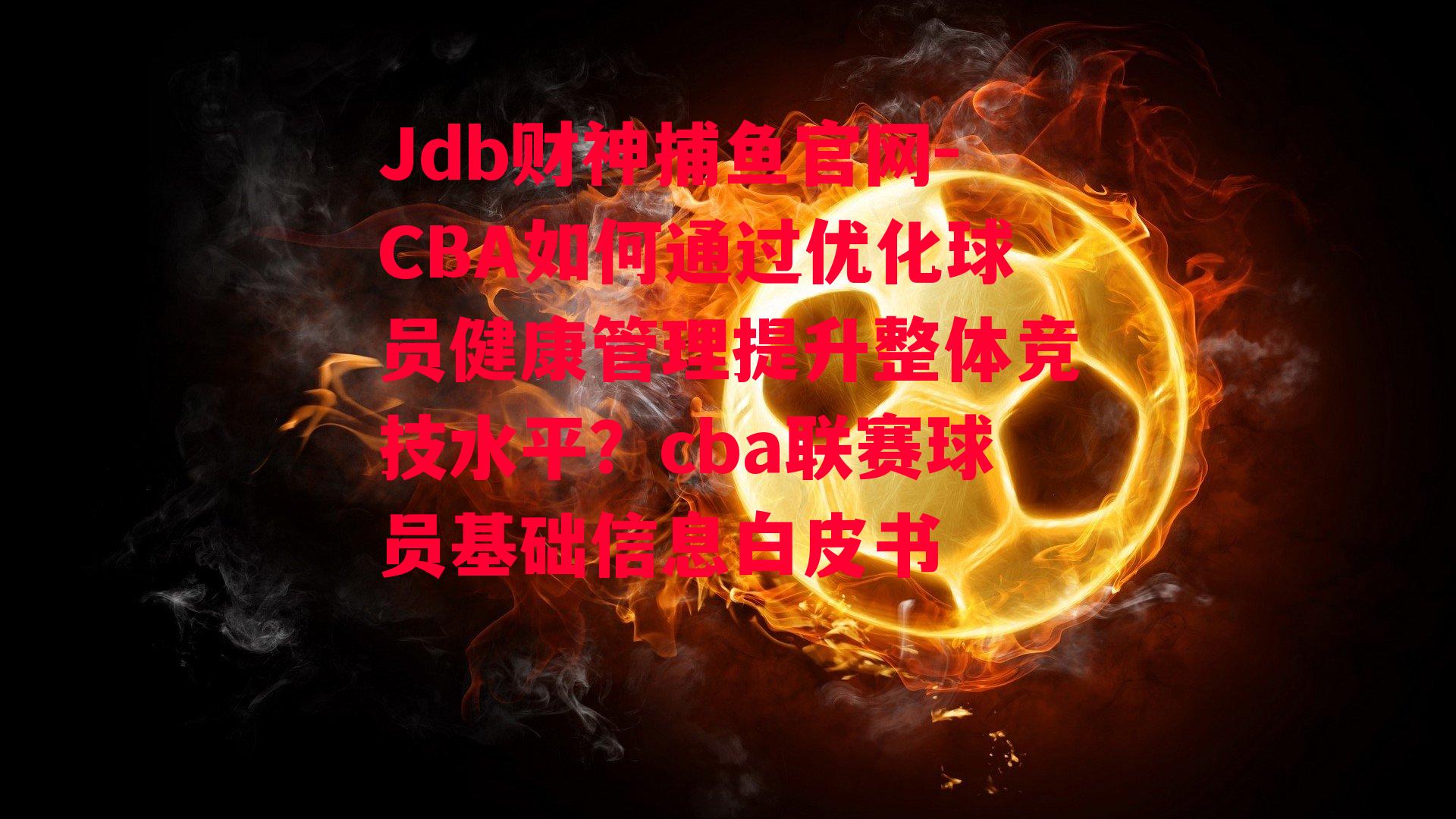 Jdb财神捕鱼官网-CBA如何通过优化球员健康管理提升整体竞技水平？cba联赛球员基础信息白皮书